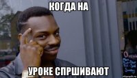 когда на уроке спршивают