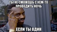 ты не сможешь с кем-то проводить ночь если ты один