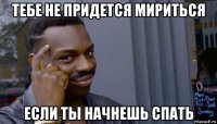 тебе не придется мириться если ты начнешь спать