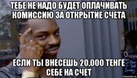 тебе не надо будет оплачивать комиссию за открытие счета если ты внесешь 20,000 тенге себе на счет