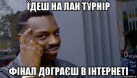 їдеш на лан турнір фінал дограєш в інтернеті