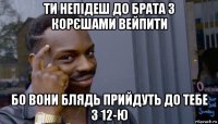 ти непідеш до брата з корєшами вейпити бо вони блядь прийдуть до тебе з 12-ю