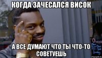 когда зачесался висок а все думают что ты что-то советуешь