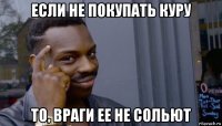 если не покупать куру то, враги ее не сольют