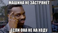 машина не застрянет если она не на ходу