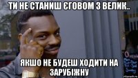 ти не станиш єговом з велик.. якшо не будеш ходити на зарубіжну