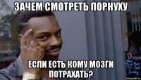 зачем смотреть порнуху если есть кому мозги потрахать?