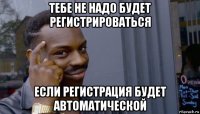 тебе не надо будет регистрироваться если регистрация будет автоматической