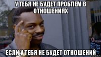 у тебя не будет проблем в отношениях если у тебя не будет отношений