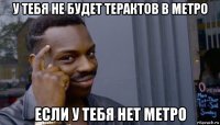 у тебя не будет терактов в метро если у тебя нет метро