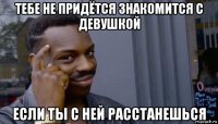 тебе не придётся знакомится с девушкой если ты с ней расстанешься