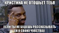 кристина не отошьет тебя если ты не будешь рассказывать ей о своих чувствах