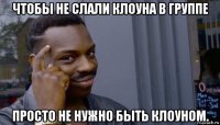 чтобы не слали клоуна в группе просто не нужно быть клоуном.