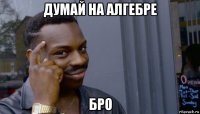 думай на алгебре бро