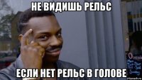 не видишь рельс если нет рельс в голове