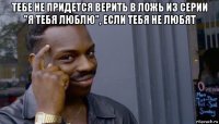 тебе не придется верить в ложь из серии "я тебя люблю", если тебя не любят 