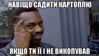 навіщо садити картоплю якщо ти її і не викопував