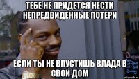 тебе не придется нести непредвиденные потери если ты не впустишь влада в свой дом