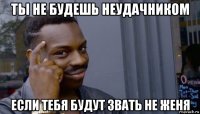 ты не будешь неудачником если тебя будут звать не женя