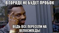 в городе не будет пробок ведь все пересели на велосипеды