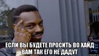  если вы будете просить во хайд вам так его не дадут