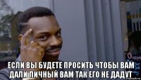  если вы будете просить чтобы вам дали личный вам так его не дадут