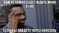 вам не нужно будет ждать меня в l4d если вы зайдёте через консоль