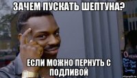 зачем пускать шептуна? если можно пернуть с подливой