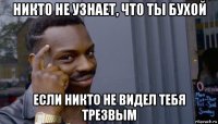 никто не узнает, что ты бухой если никто не видел тебя трезвым