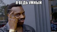 я ведь умный 