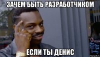 зачем быть разработчиком если ты денис