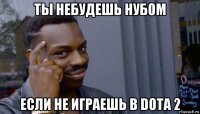 ты небудешь нубом если не играешь в dota 2