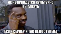 их не прийдется культурно выганять если сервер и так недоступен;)