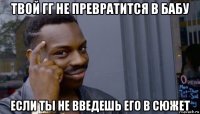 твой гг не превратится в бабу если ты не введешь его в сюжет