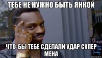 тебе не нужно быть янкой что-бы тебе сделали удар супер мена