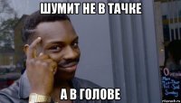 шумит не в тачке а в голове