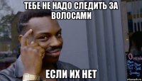 тебе не надо следить за волосами если их нет