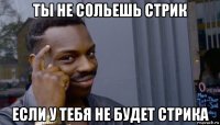 ты не сольешь стрик если у тебя не будет стрика