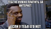 тебе не нужно платить за интернет, если у тебя его нет