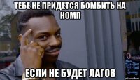 тебе не придется бомбить на комп если не будет лагов