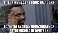 у тебя не будет волос на лобке если ты будешь пользоваться автогенкой а не бритвой