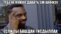 тебе не нужно давать 5м хафизу если ты башдан гисдыллах