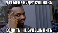 у тебя не будет сушняка если ты не будешь пить