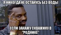 я никогда не останусь без воды если закажу скважину в "роднике"