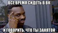 всё время сидеть в вк и говорить, что ты занятой