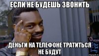 если не будешь звонить деньги на телефоне тратиться не будут