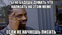 ты не будешь думать что написать на этом меме если не начнешь писать