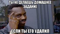 ты не делаешь домашнее задание если ты его удалил