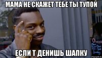 мама не скажет тебе ты тупой если т денишь шапку