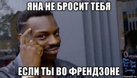 яна не бросит тебя если ты во френдзоне